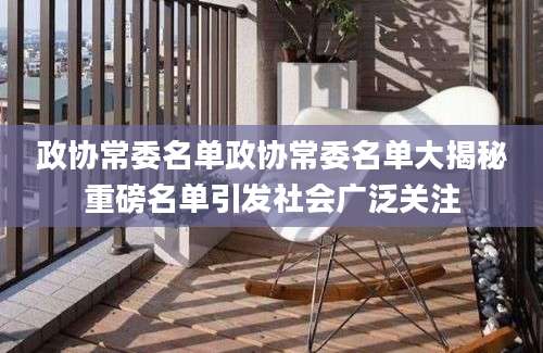 政协常委名单政协常委名单大揭秘重磅名单引发社会广泛关注