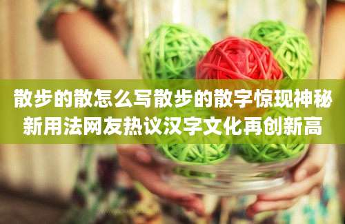 散步的散怎么写散步的散字惊现神秘新用法网友热议汉字文化再创新高