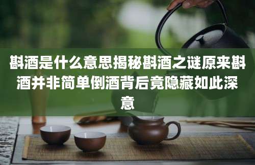 斟酒是什么意思揭秘斟酒之谜原来斟酒并非简单倒酒背后竟隐藏如此深意