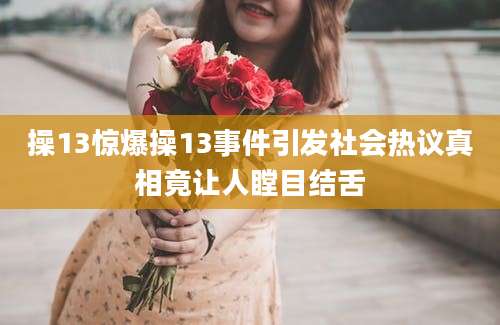 操13惊爆操13事件引发社会热议真相竟让人瞠目结舌