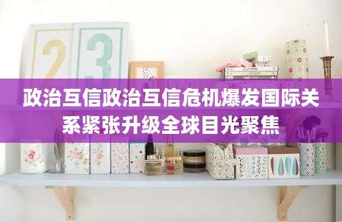 政治互信政治互信危机爆发国际关系紧张升级全球目光聚焦