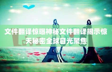文件翻译惊曝神秘文件翻译揭示惊天秘密全球目光聚焦