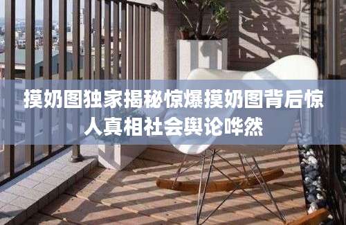 摸奶图独家揭秘惊爆摸奶图背后惊人真相社会舆论哗然