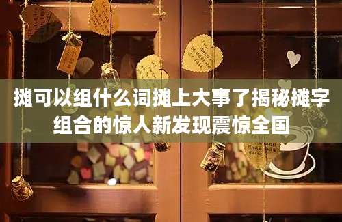 摊可以组什么词摊上大事了揭秘摊字组合的惊人新发现震惊全国