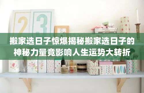 搬家选日子惊爆揭秘搬家选日子的神秘力量竟影响人生运势大转折