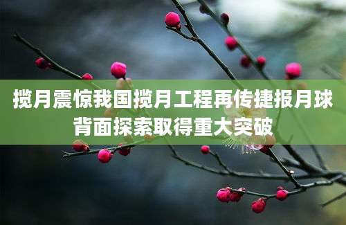 揽月震惊我国揽月工程再传捷报月球背面探索取得重大突破