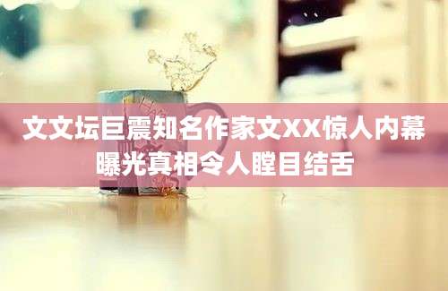文文坛巨震知名作家文XX惊人内幕曝光真相令人瞠目结舌