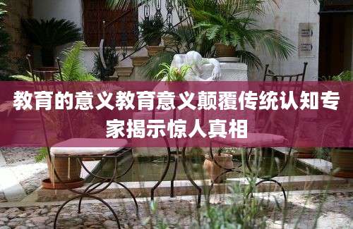 教育的意义教育意义颠覆传统认知专家揭示惊人真相