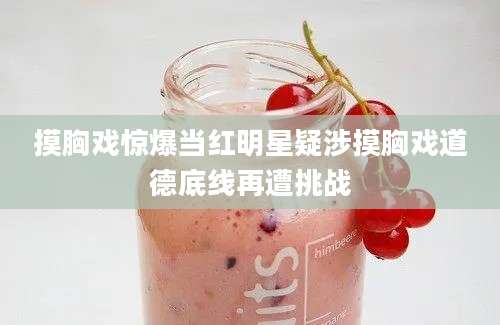 摸胸戏惊爆当红明星疑涉摸胸戏道德底线再遭挑战