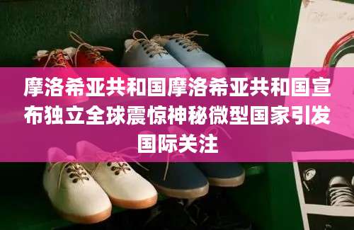 摩洛希亚共和国摩洛希亚共和国宣布独立全球震惊神秘微型国家引发国际关注
