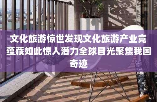 文化旅游惊世发现文化旅游产业竟蕴藏如此惊人潜力全球目光聚焦我国奇迹