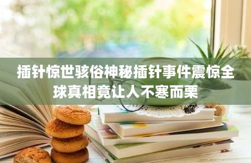 插针惊世骇俗神秘插针事件震惊全球真相竟让人不寒而栗