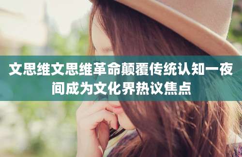 文思维文思维革命颠覆传统认知一夜间成为文化界热议焦点