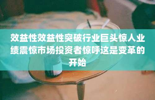 效益性效益性突破行业巨头惊人业绩震惊市场投资者惊呼这是变革的开始