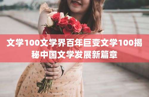 文学100文学界百年巨变文学100揭秘中国文学发展新篇章