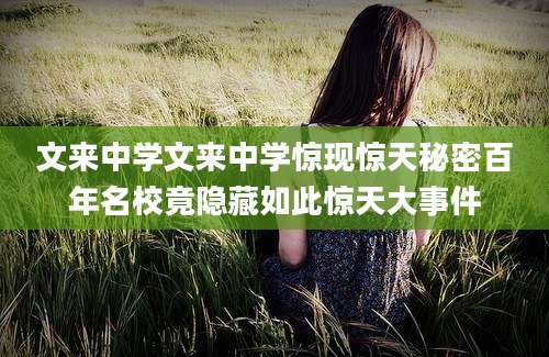 文来中学文来中学惊现惊天秘密百年名校竟隐藏如此惊天大事件