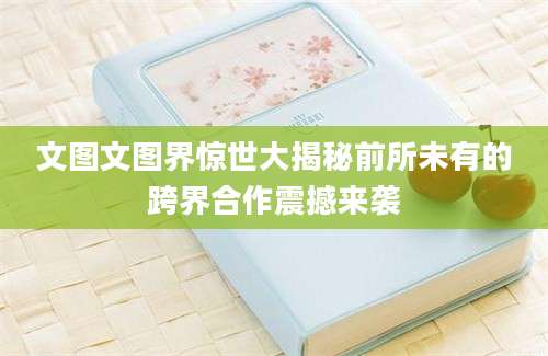 文图文图界惊世大揭秘前所未有的跨界合作震撼来袭