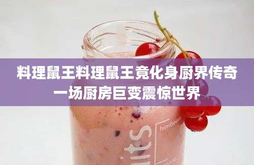 料理鼠王料理鼠王竟化身厨界传奇一场厨房巨变震惊世界