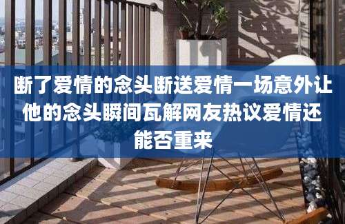 断了爱情的念头断送爱情一场意外让他的念头瞬间瓦解网友热议爱情还能否重来