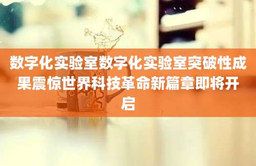 数字化实验室数字化实验室突破性成果震惊世界科技革命新篇章即将开启