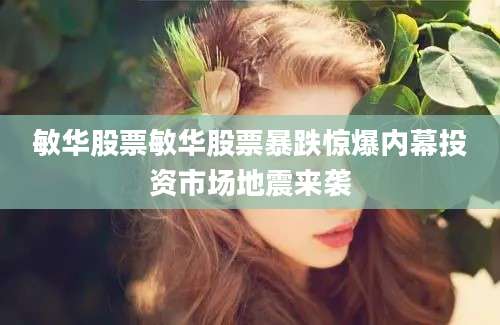 敏华股票敏华股票暴跌惊爆内幕投资市场地震来袭