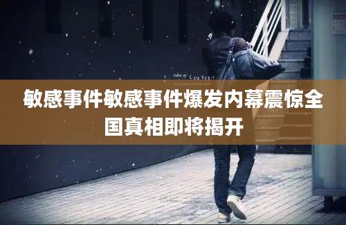敏感事件敏感事件爆发内幕震惊全国真相即将揭开