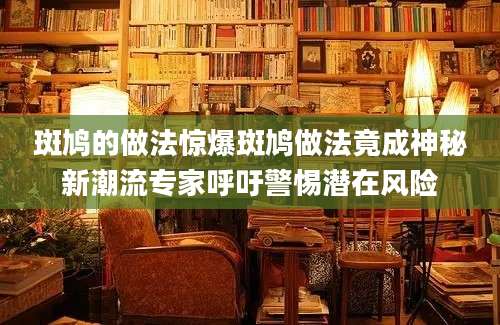 斑鸠的做法惊爆斑鸠做法竟成神秘新潮流专家呼吁警惕潜在风险