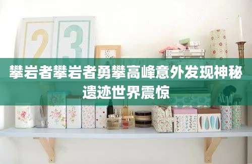 攀岩者攀岩者勇攀高峰意外发现神秘遗迹世界震惊