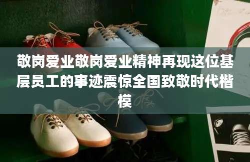 敬岗爱业敬岗爱业精神再现这位基层员工的事迹震惊全国致敬时代楷模