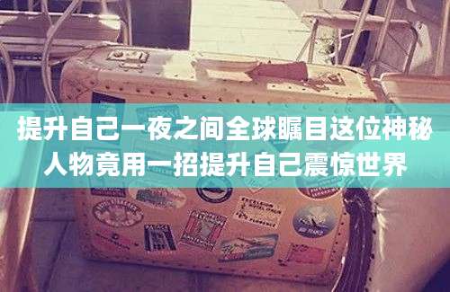 提升自己一夜之间全球瞩目这位神秘人物竟用一招提升自己震惊世界