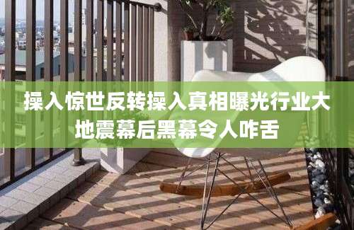操入惊世反转操入真相曝光行业大地震幕后黑幕令人咋舌