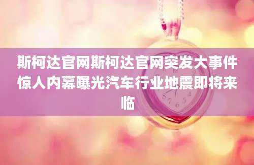 斯柯达官网斯柯达官网突发大事件惊人内幕曝光汽车行业地震即将来临