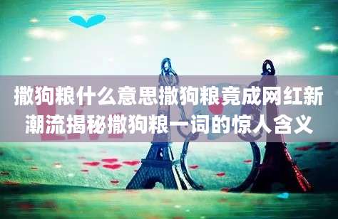 撒狗粮什么意思撒狗粮竟成网红新潮流揭秘撒狗粮一词的惊人含义