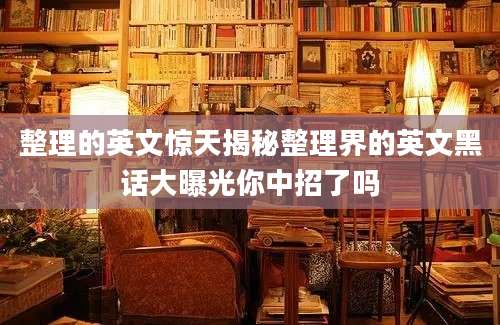 整理的英文惊天揭秘整理界的英文黑话大曝光你中招了吗