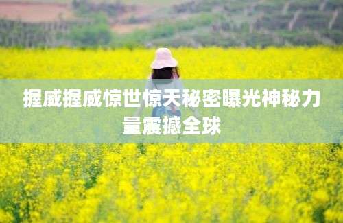 握威握威惊世惊天秘密曝光神秘力量震撼全球