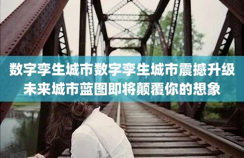 数字孪生城市数字孪生城市震撼升级未来城市蓝图即将颠覆你的想象