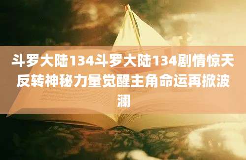 斗罗大陆134斗罗大陆134剧情惊天反转神秘力量觉醒主角命运再掀波澜