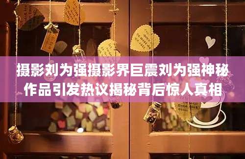 摄影刘为强摄影界巨震刘为强神秘作品引发热议揭秘背后惊人真相