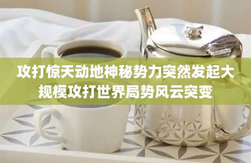 攻打惊天动地神秘势力突然发起大规模攻打世界局势风云突变