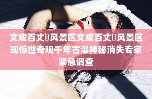 文成百丈漈风景区文成百丈漈风景区现惊世奇观千年古瀑神秘消失专家紧急调查