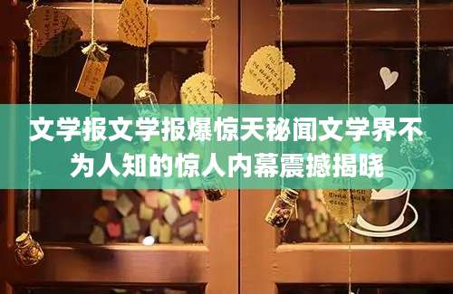文学报文学报爆惊天秘闻文学界不为人知的惊人内幕震撼揭晓