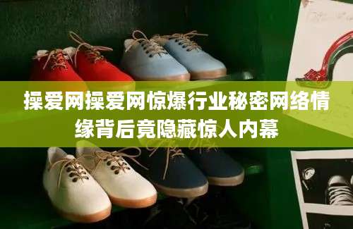 操爱网操爱网惊爆行业秘密网络情缘背后竟隐藏惊人内幕