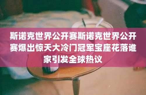斯诺克世界公开赛斯诺克世界公开赛爆出惊天大冷门冠军宝座花落谁家引发全球热议