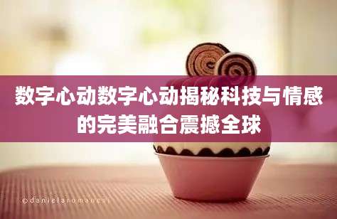 数字心动数字心动揭秘科技与情感的完美融合震撼全球