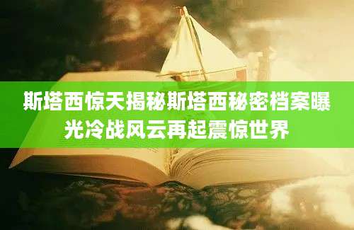 斯塔西惊天揭秘斯塔西秘密档案曝光冷战风云再起震惊世界