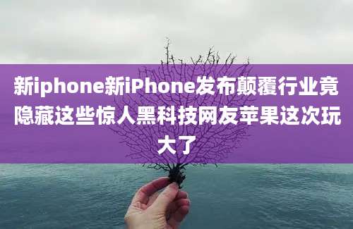 新iphone新iPhone发布颠覆行业竟隐藏这些惊人黑科技网友苹果这次玩大了