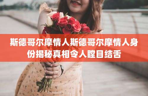 斯德哥尔摩情人斯德哥尔摩情人身份揭秘真相令人瞠目结舌
