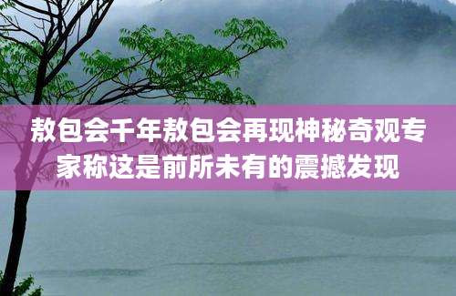 敖包会千年敖包会再现神秘奇观专家称这是前所未有的震撼发现