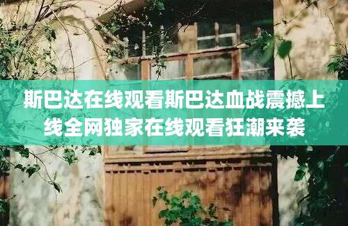 斯巴达在线观看斯巴达血战震撼上线全网独家在线观看狂潮来袭