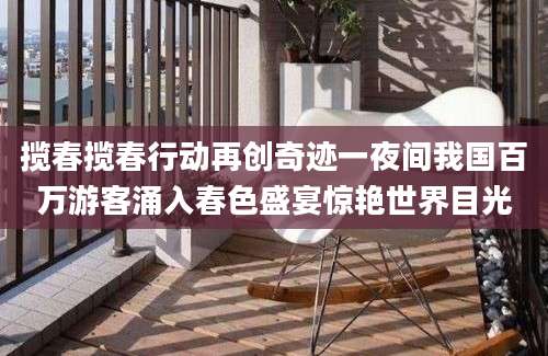 揽春揽春行动再创奇迹一夜间我国百万游客涌入春色盛宴惊艳世界目光